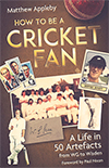 HOW TO BE A CRICKET FAN  A LIFE IN 50 ARTEFACTS by Matthew Appleby