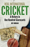 REAL INTERNATIONAL CRICKET A HISTORY IN ONE HUNDRED SCORECARDS by Roy Morgan